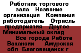 Работник торгового зала › Название организации ­ Компания-работодатель › Отрасль предприятия ­ Другое › Минимальный оклад ­ 21 500 - Все города Работа » Вакансии   . Амурская обл.,Благовещенск г.